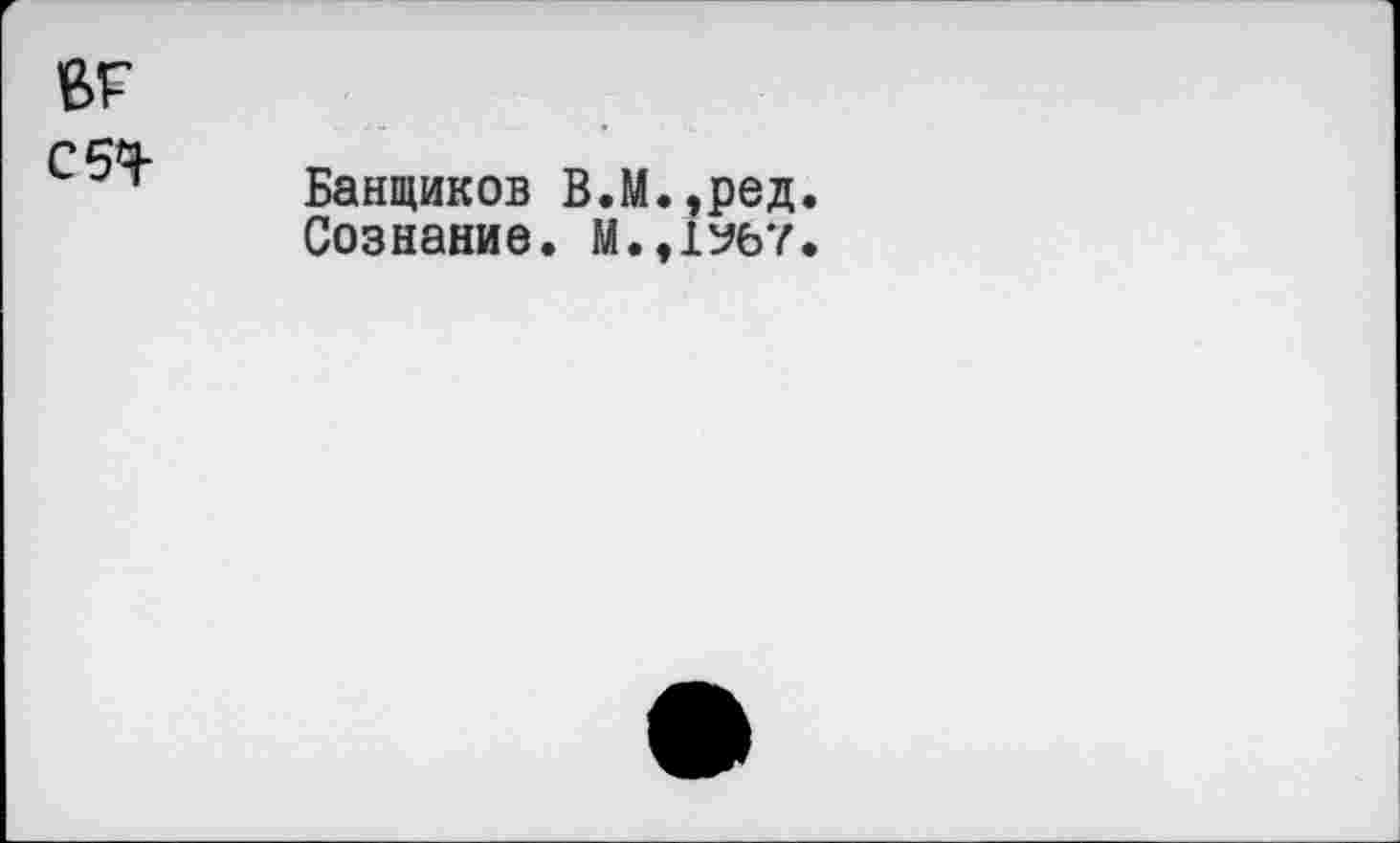 ﻿Банщиков В.М.,ред.
Сознание. М.,1У67.